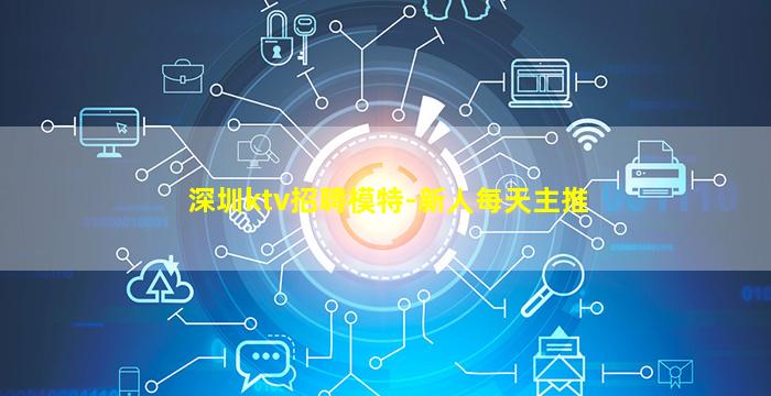深圳ktv招聘模特-新人每天主推